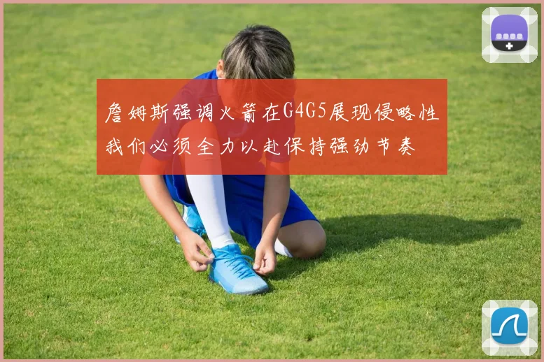 詹姆斯强调火箭在G4G5展现侵略性我们必须全力以赴保持强劲节奏