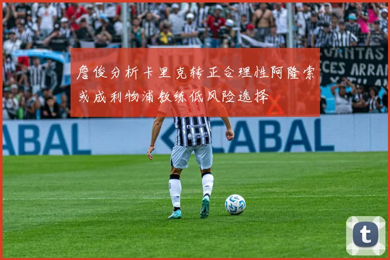 詹俊分析卡里克转正合理性阿隆索或成利物浦教练低风险选择