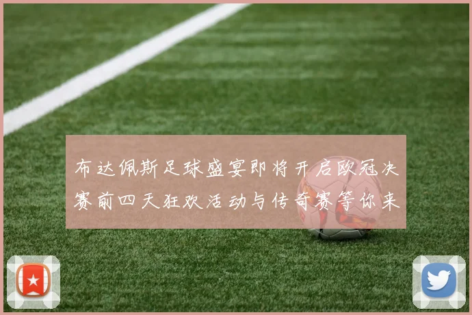 布达佩斯足球盛宴即将开启欧冠决赛前四天狂欢活动与传奇赛等你来参与