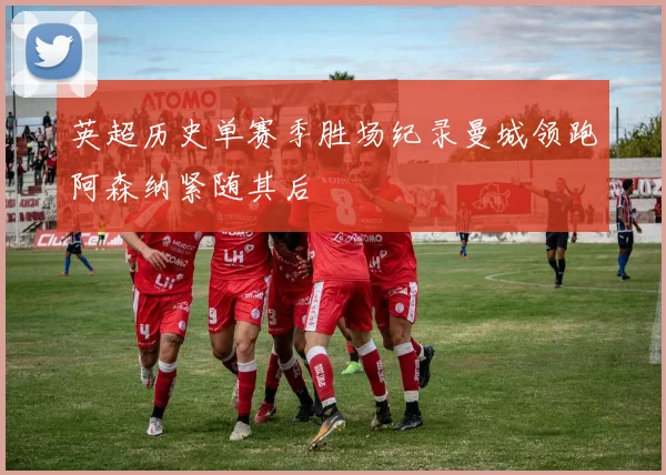 英超历史单赛季胜场纪录曼城领跑阿森纳紧随其后