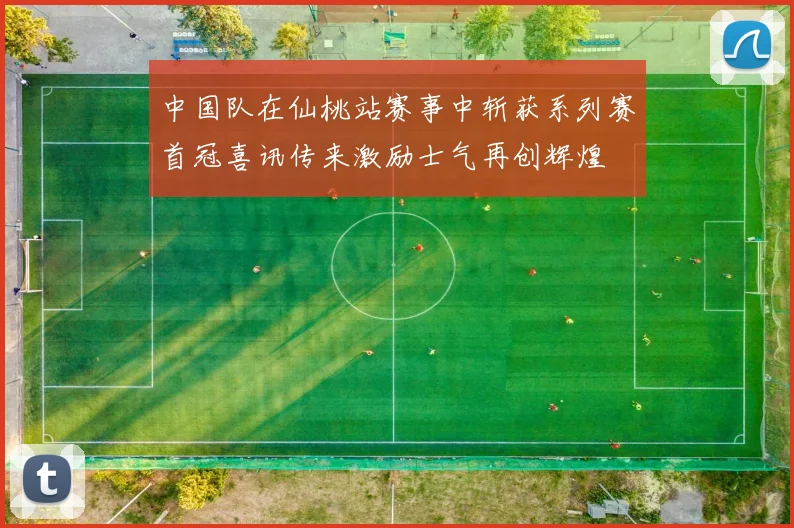 中国队在仙桃站赛事中斩获系列赛首冠喜讯传来激励士气再创辉煌