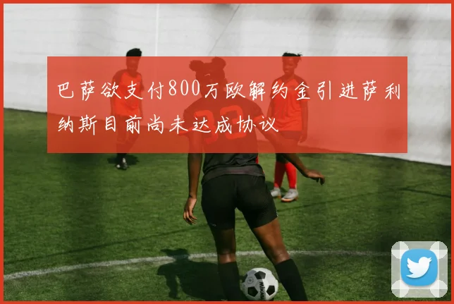 巴萨欲支付800万欧解约金引进萨利纳斯目前尚未达成协议