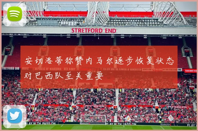 安切洛蒂称赞内马尔逐步恢复状态对巴西队至关重要