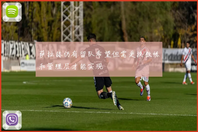 萨拉赫仍有留队希望但需更换教练和管理层才能实现