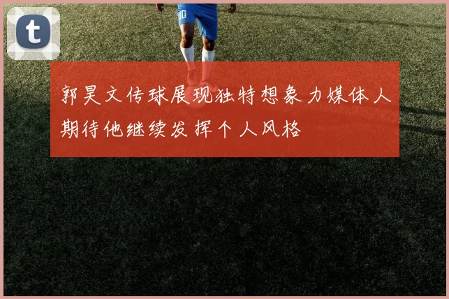 郭昊文传球展现独特想象力媒体人期待他继续发挥个人风格